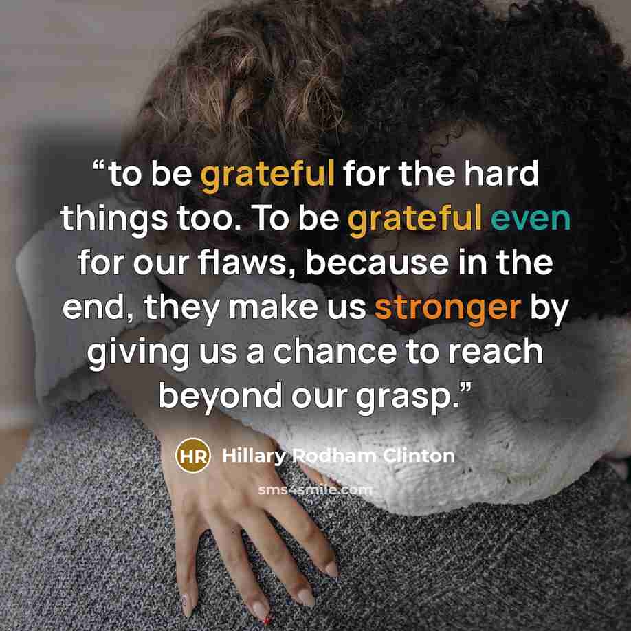 “to be grateful for the hard things too. To be grateful even for our flaws, because in the end, they make us stronger by giving us a chance to reach beyond our grasp.” quote by Hillary Rodham Clinton