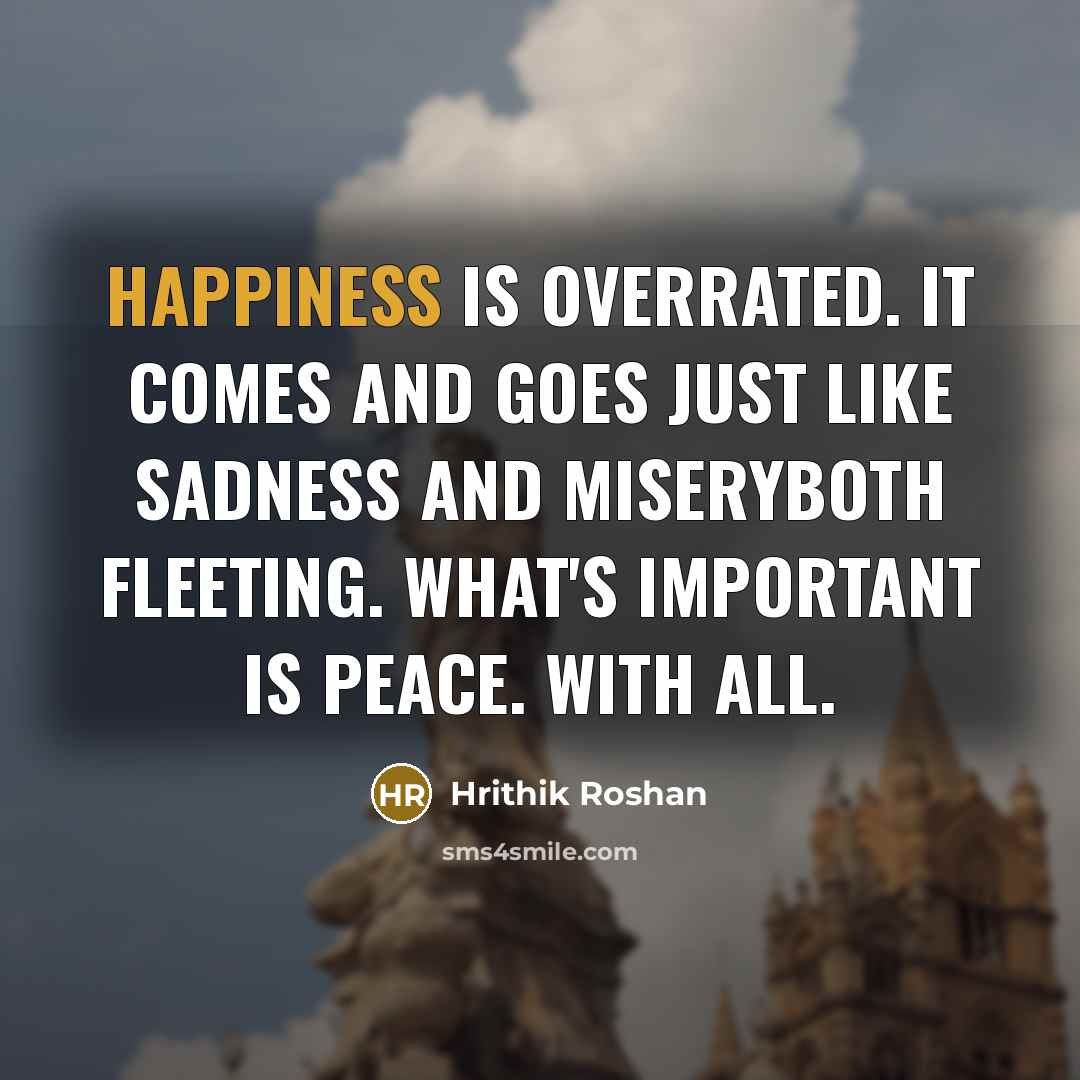 “Happiness is overrated. It comes and goes just like sadness…” quote by Hrithik Roshan