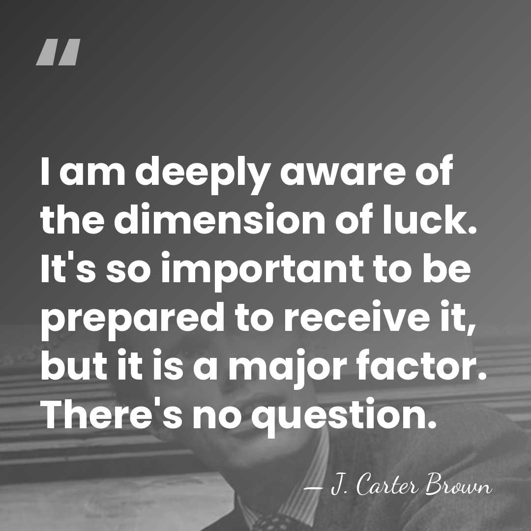 I am deeply aware of the dimension of luck. It's so important&hellip; - J. Carter Brown