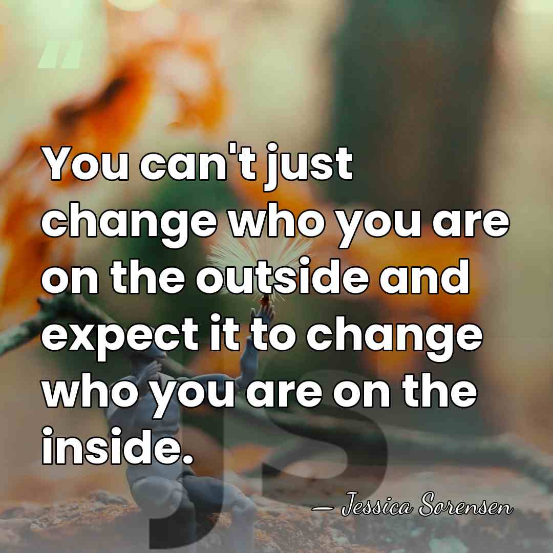 You can't just change who you are on the outside and expect&hellip; - Jessica Sorensen