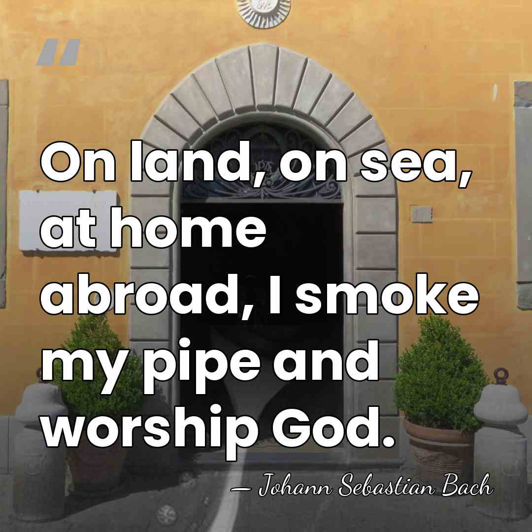 On land, on sea, at home abroad, I smoke my pipe and&hellip; - Johann Sebastian Bach