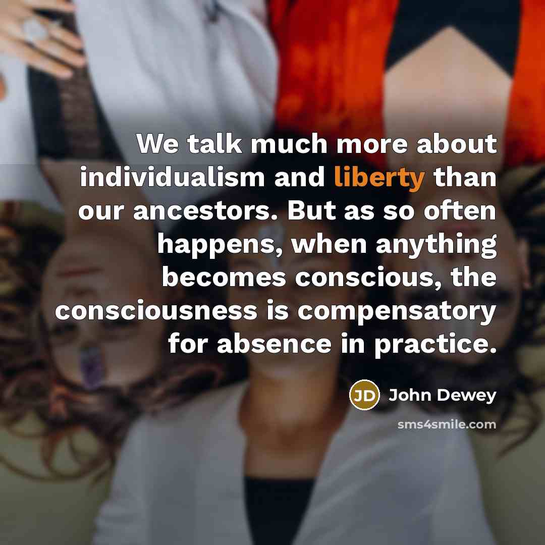 “We talk much more about individualism and liberty than our…” quote by John Dewey