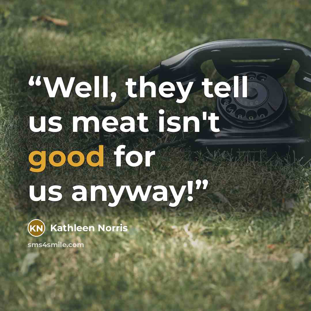 “Well, they tell us meat isn't good for us anyway!” quote by Kathleen Norris