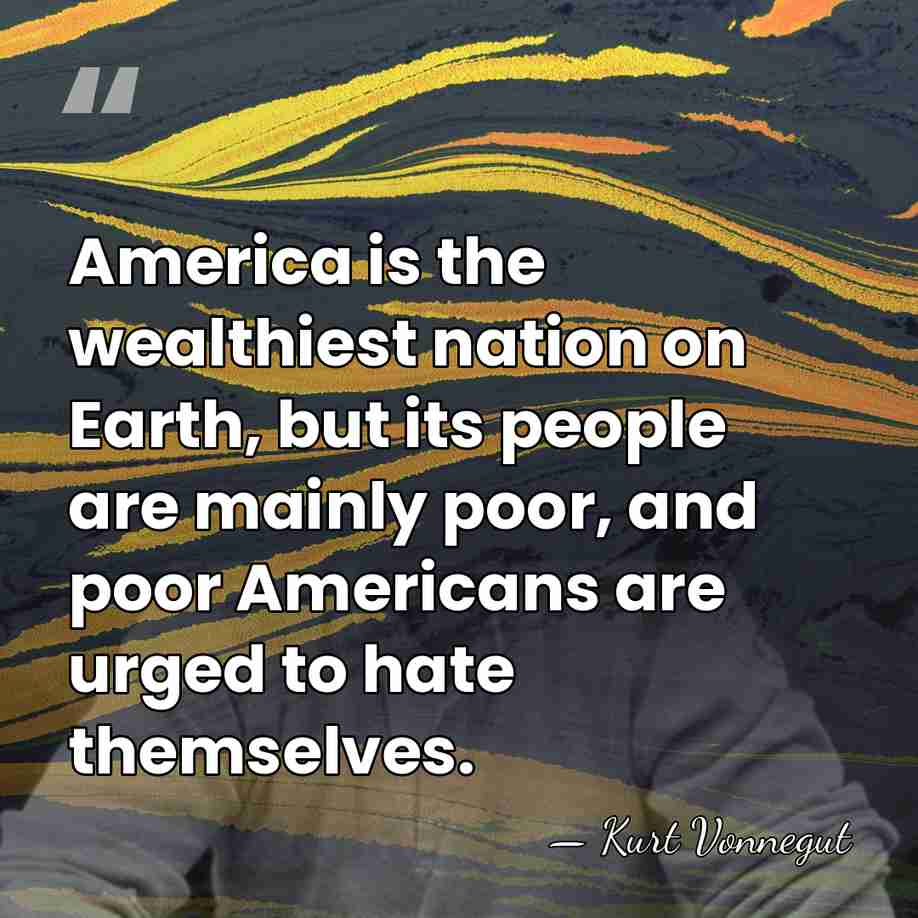 America is the wealthiest nation on Earth, but its people are mainly&hellip; - Kurt Vonnegut