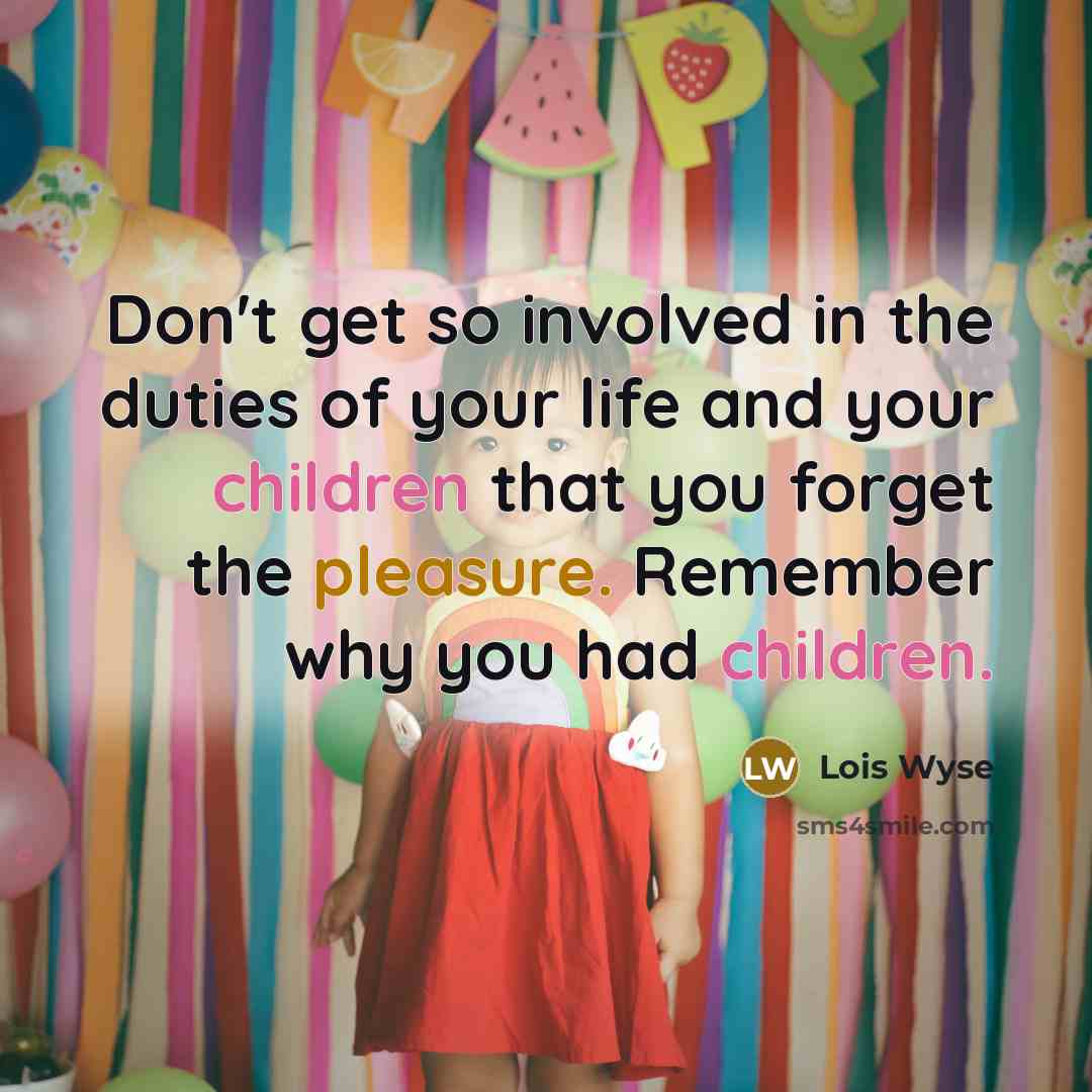 “Don't get so involved in the duties of your life and your children that you forget the pleasure. Remember why you had children.” quote by Lois Wyse