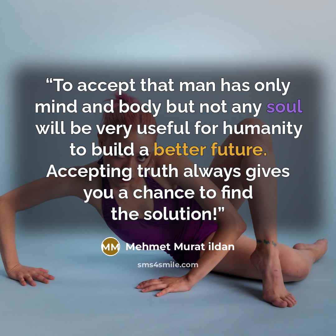 “To accept that man has only mind and body but not any soul will be very useful for humanity to build a better future. Accepting truth always gives you a chance to find the solution!” quote by Mehmet Murat ildan
