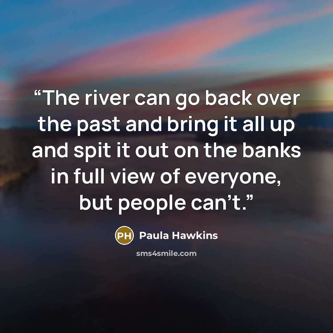 “The river can go back over the past and bring it all up and spit it out on the banks in full view of everyone, but people can’t.” quote by Paula Hawkins