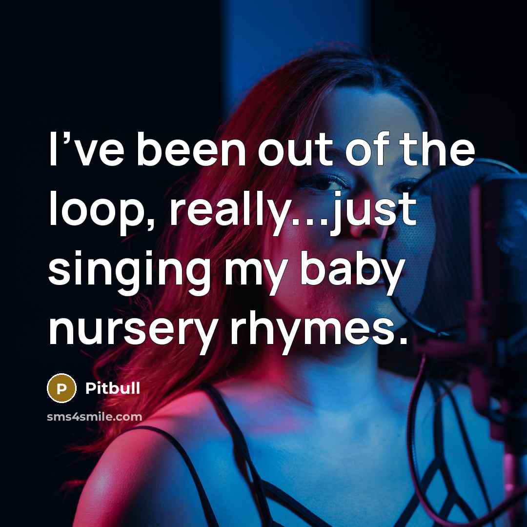 “I've been out of the loop, really...just singing my baby…” quote by Pitbull