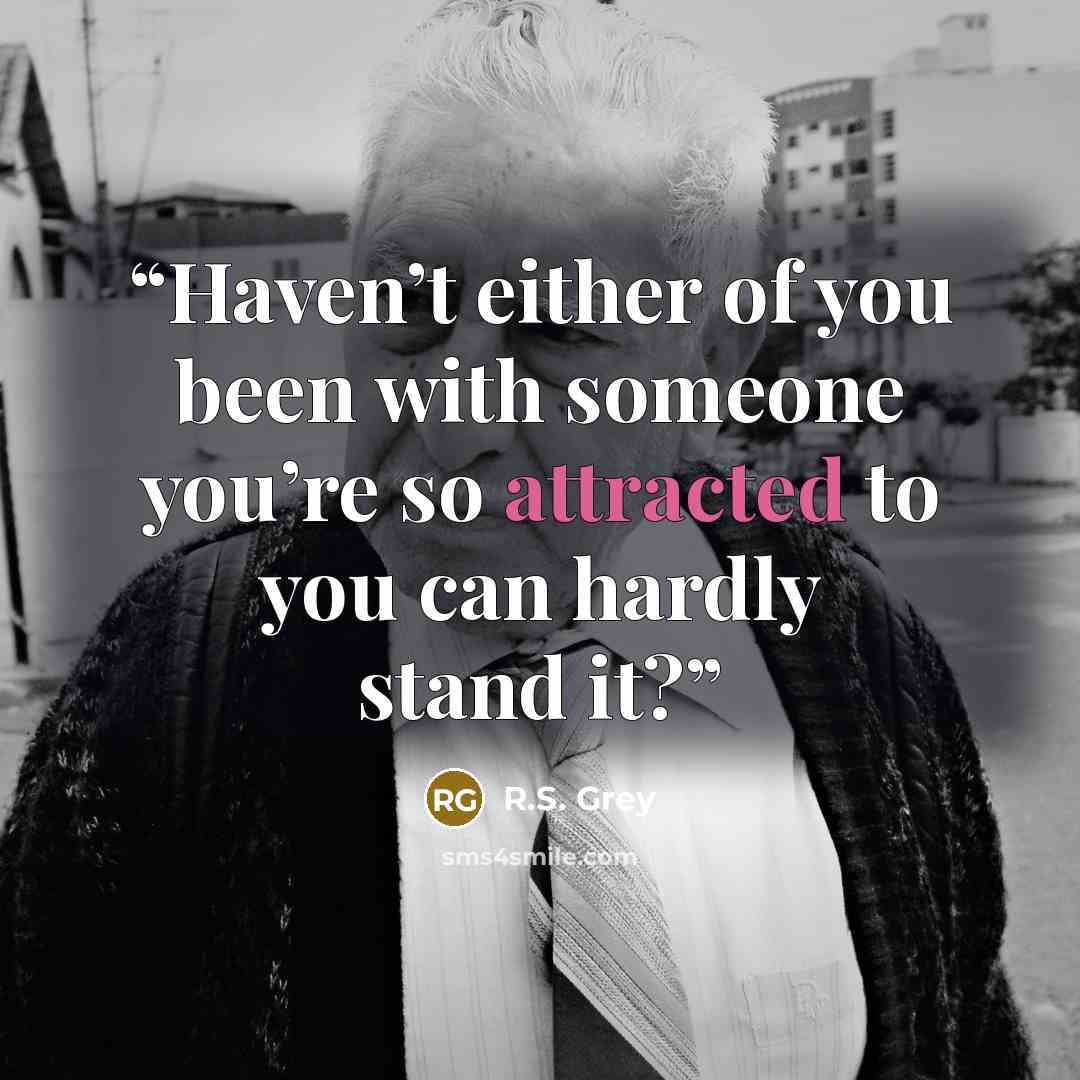 “Haven’t either of you been with someone you’re so attracted to you can hardly stand it?” quote by R.S. Grey