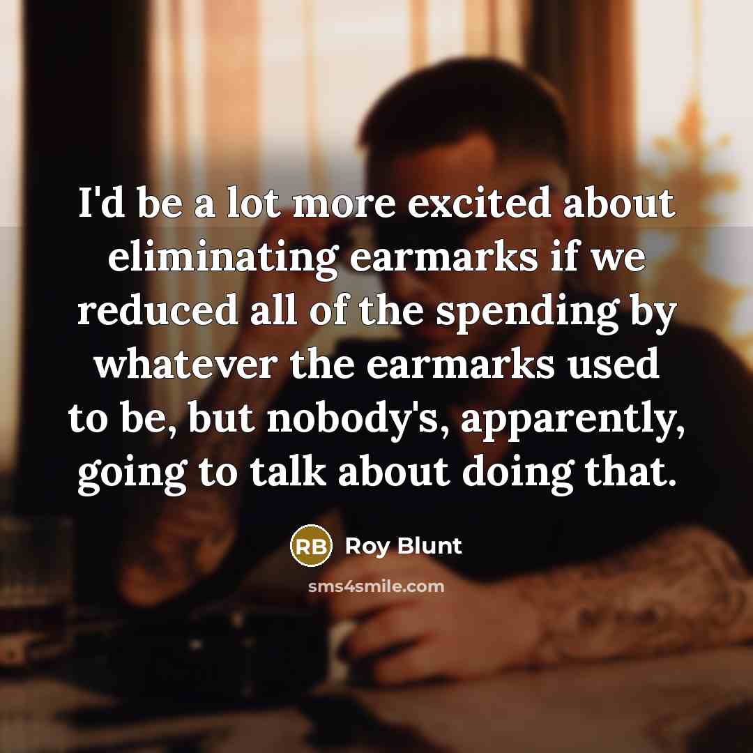 “I'd be a lot more excited about eliminating earmarks if…” quote by Roy Blunt