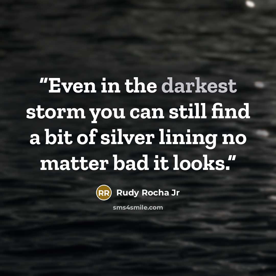 “Even in the darkest storm you can still find a bit of silver lining no matter bad it looks.” quote by Rudy Rocha Jr