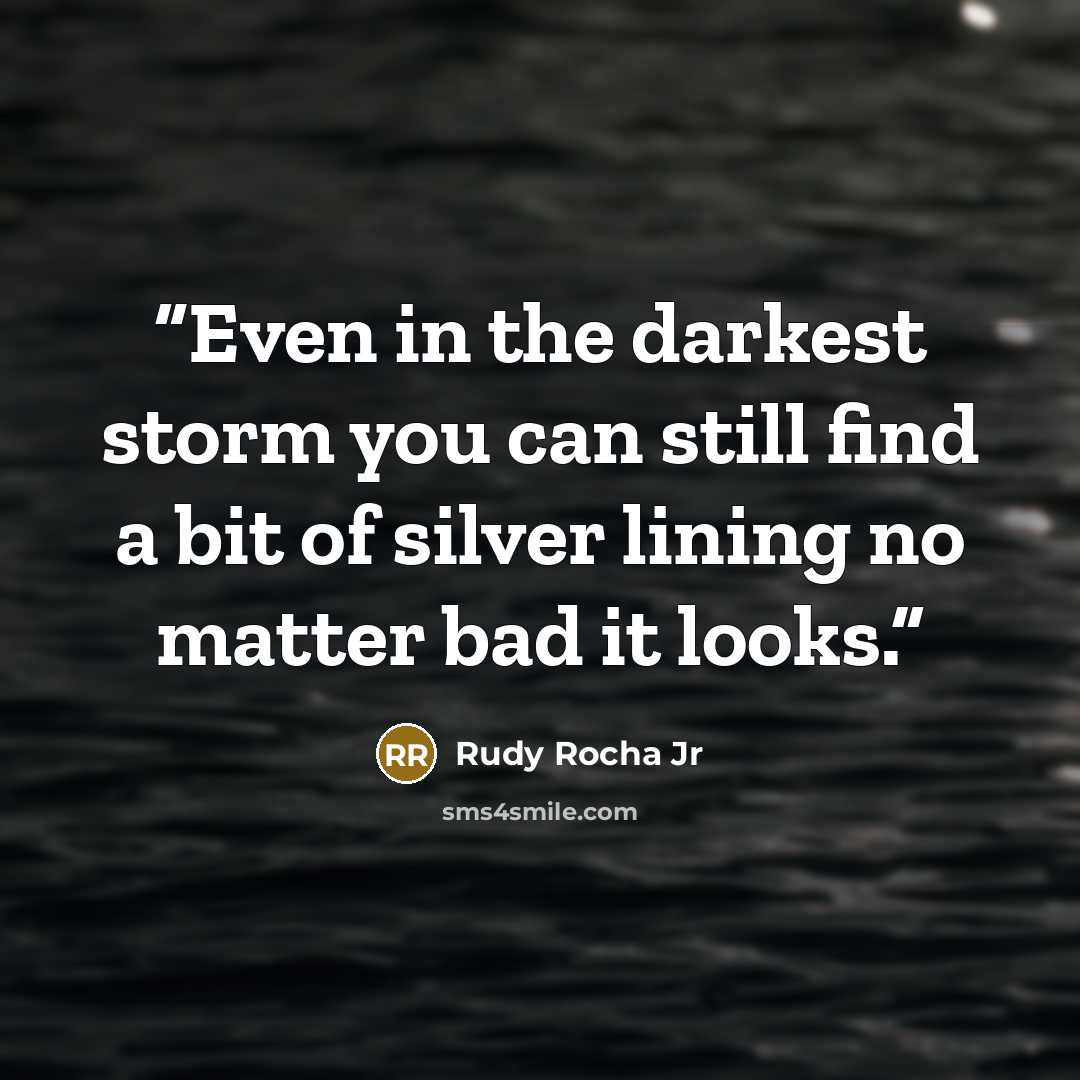 “Even in the darkest storm you can still find a bit of silver lining no matter bad it looks.” quote by Rudy Rocha Jr