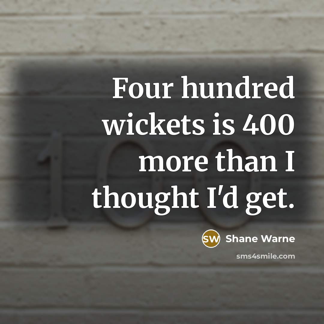 “Four hundred wickets is 400 more than I thought I'd get.” quote by Shane Warne