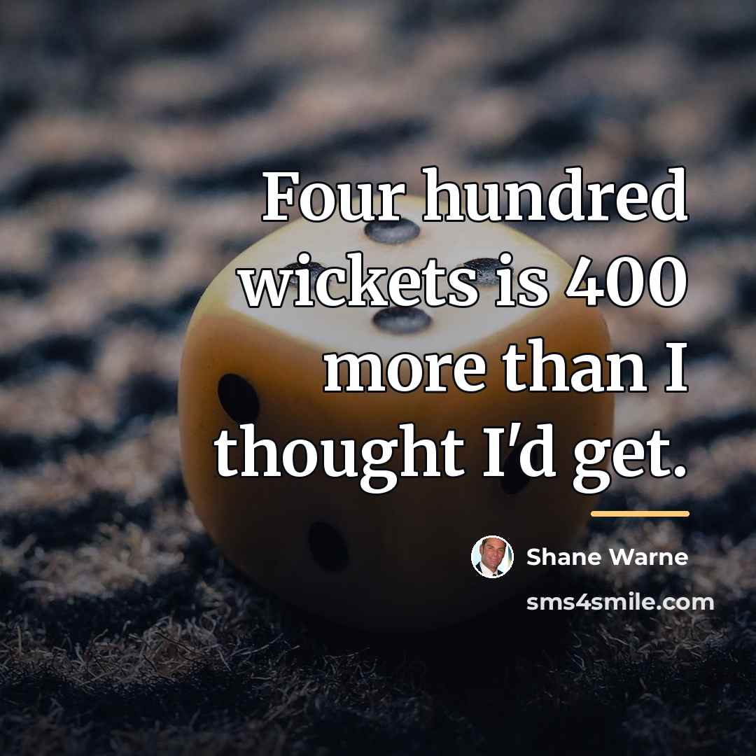“Four hundred wickets is 400 more than I thought I'd…” quote by Shane Warne