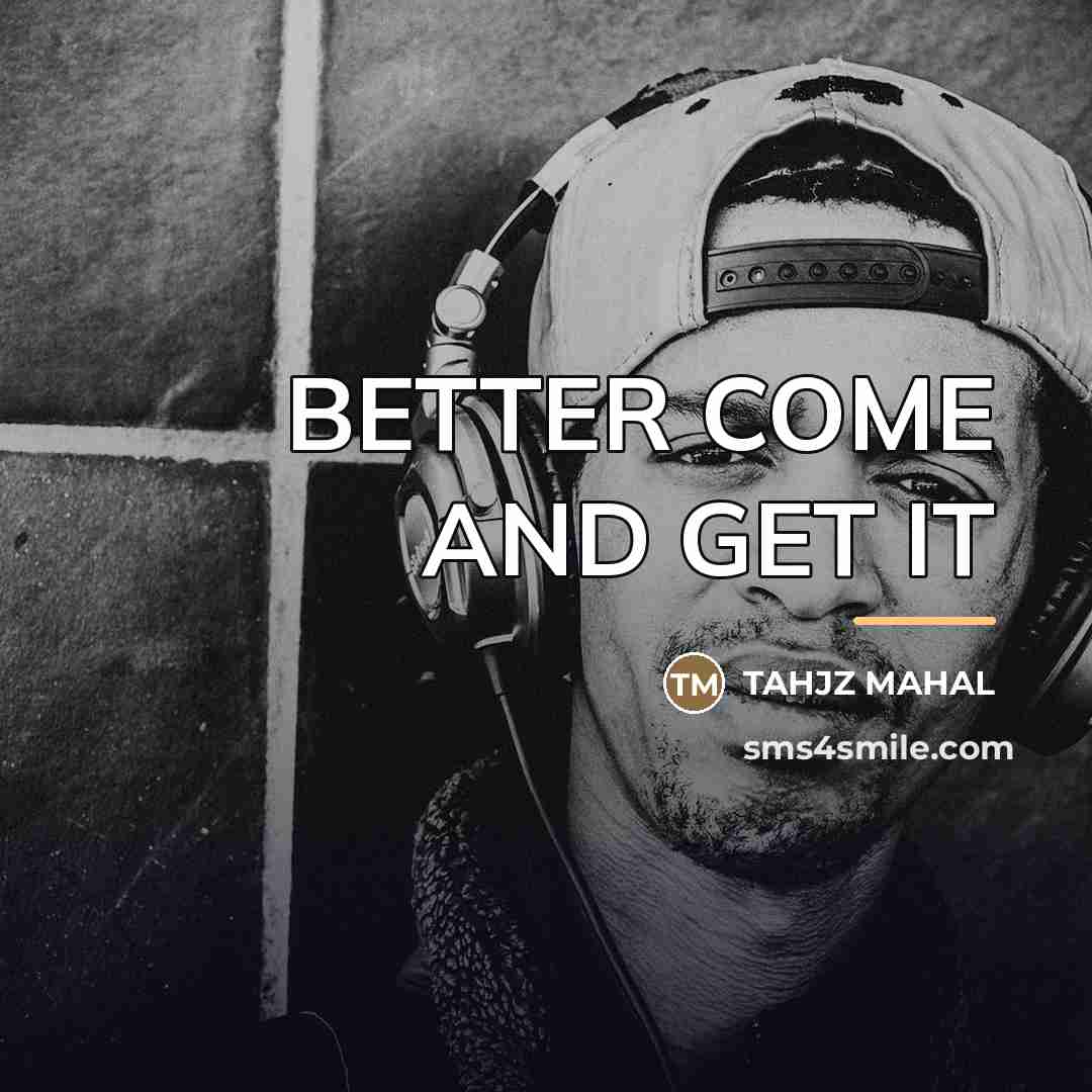 “BETTER COME AND GET IT…” quote by TAHJZ MAHAL