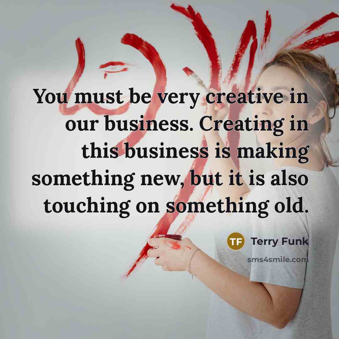 “You must be very creative in our business. Creating in…” quote by Terry Funk