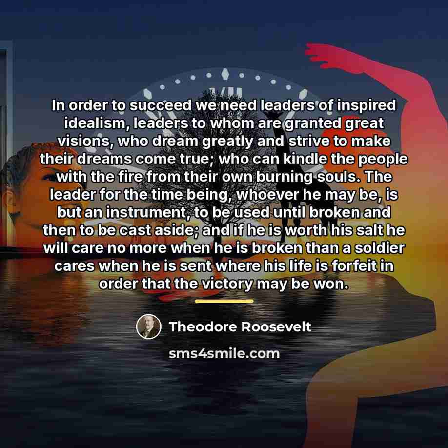 “In order to succeed we need leaders of inspired idealism,…” quote by Theodore Roosevelt