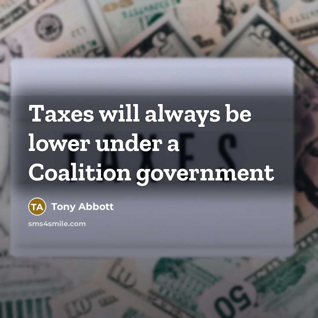 “Taxes will always be lower under a Coalition government…” quote by Tony Abbott