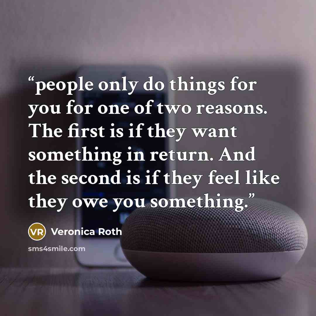 “people only do things for you for one of two reasons. The first is if they want something in return. And the second is if they feel like they owe you something.” quote by Veronica Roth