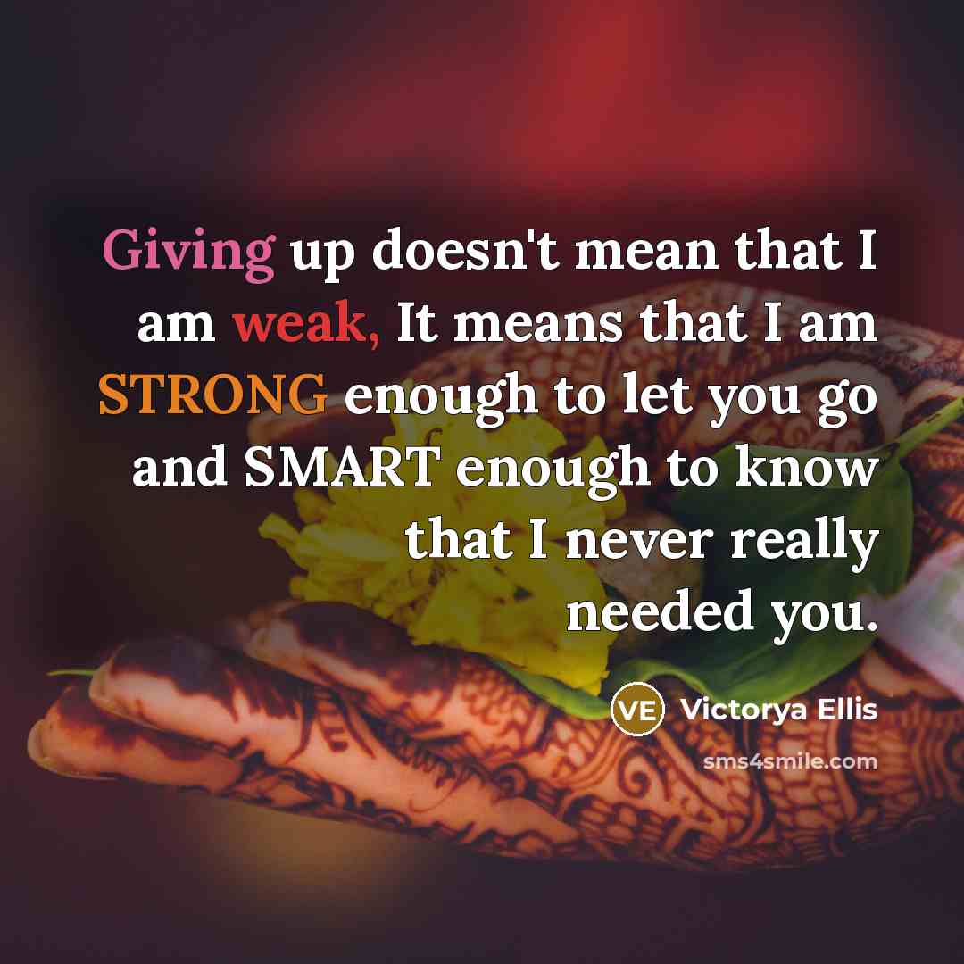 “Giving up doesn't mean that I am weak, It means that I am STRONG enough to let you go and SMART enough to know that I never really needed you.” quote by Victorya Ellis