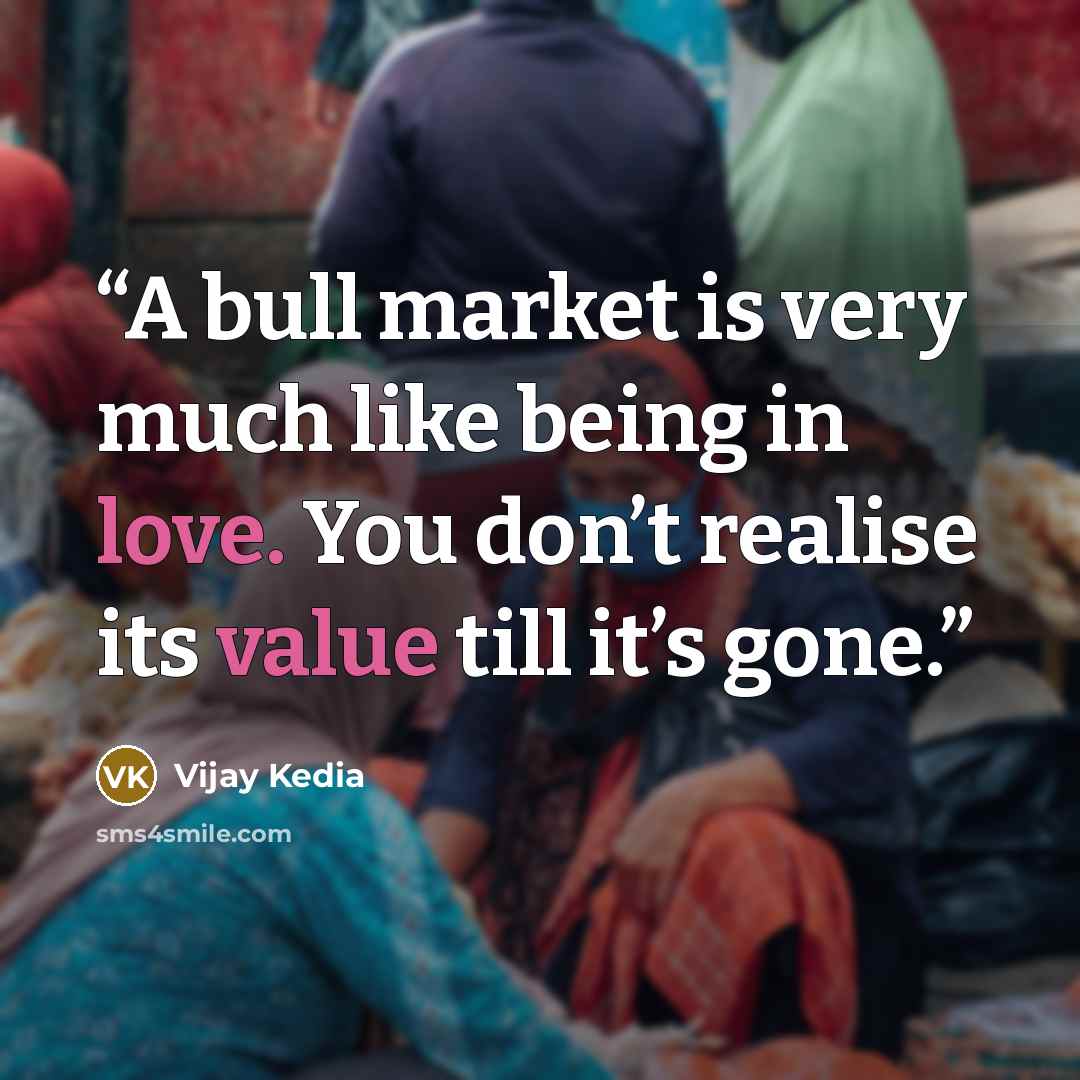 “A bull market is very much like being in love. You don’t realise its value till it’s gone.” quote by Vijay Kedia