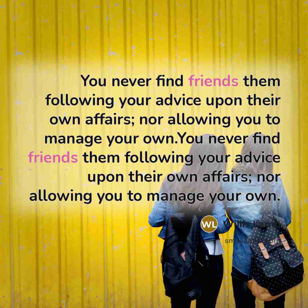 “You never find friends them following your advice upon their own affairs; nor allowing you to manage your own.You never find friends them following your advice upon their own affairs; nor allowing you to manage your own.” quote by Willis Lamb