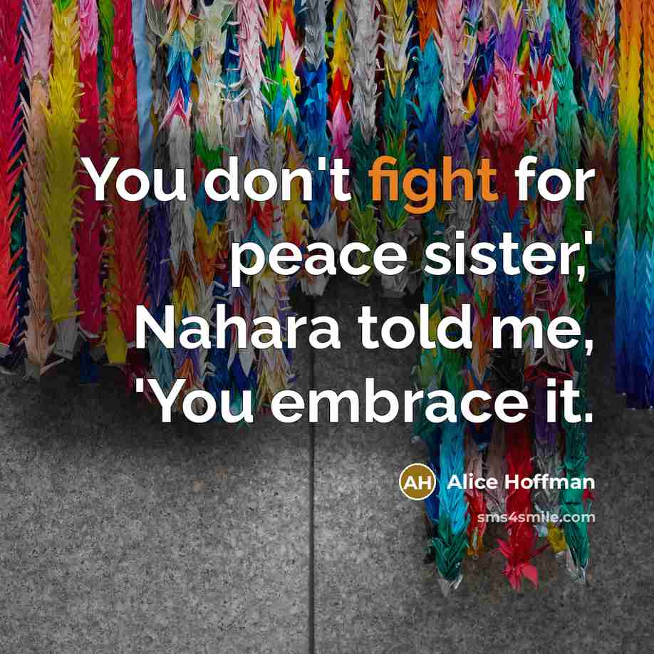 “You don't fight for peace sister,' Nahara told me, 'You…” quote by Alice Hoffman