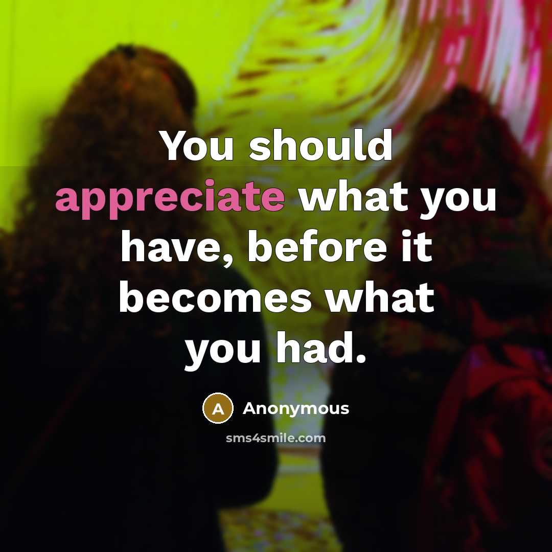 “You should appreciate what you have, before it becomes what you had.” quote by Anonymous
