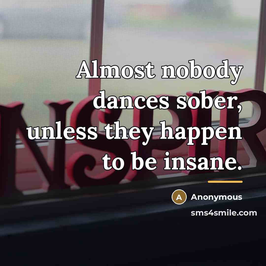 “Almost nobody dances sober, unless they happen to be insane.…” quote by Anonymous