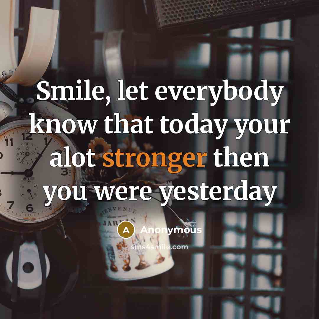 “Smile, let everybody know that today your alot stronger then you were yesterday” quote by Anonymous