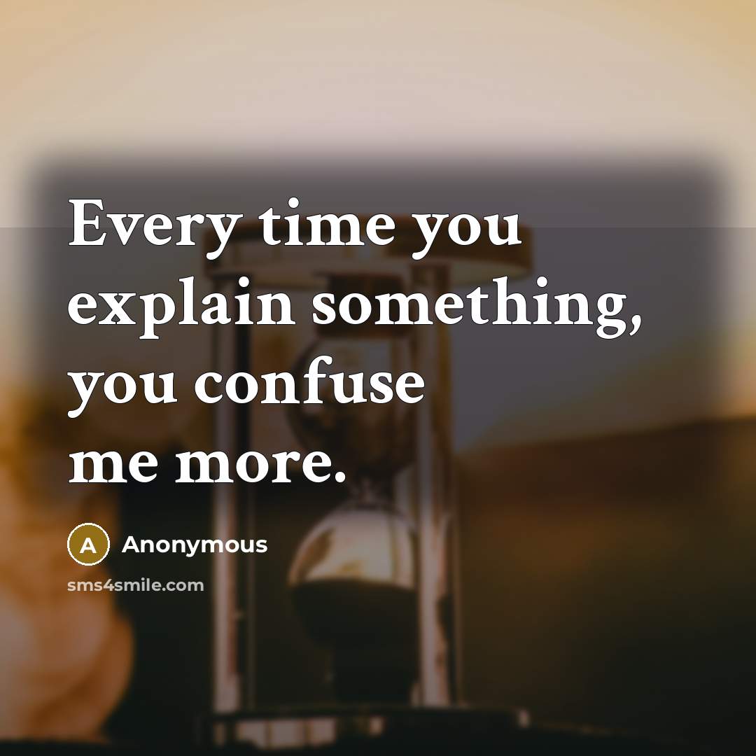 “Every time you explain something, you confuse me more.” quote by Anonymous