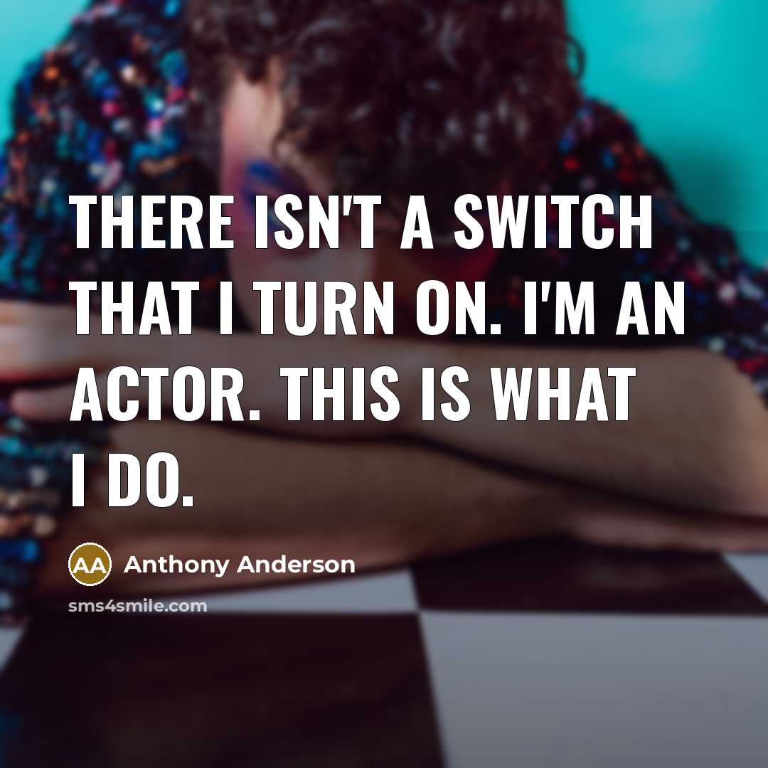 “There isn't a switch that I turn on. I'm an actor. This is what I do.” quote by Anthony Anderson