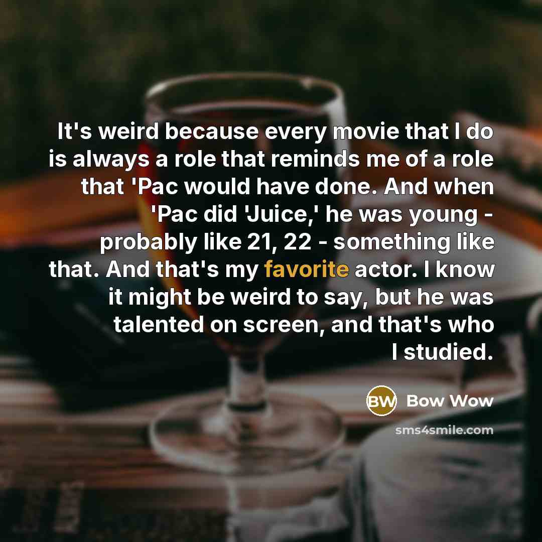 “It's weird because every movie that I do is always a role that reminds me of a role that 'Pac would have done. And when 'Pac did 'Juice,' he was young - probably like 21, 22 - something like that. And that's my favorite actor. I know it might be weird to say, but he was talented on screen, and…” quote by Bow Wow