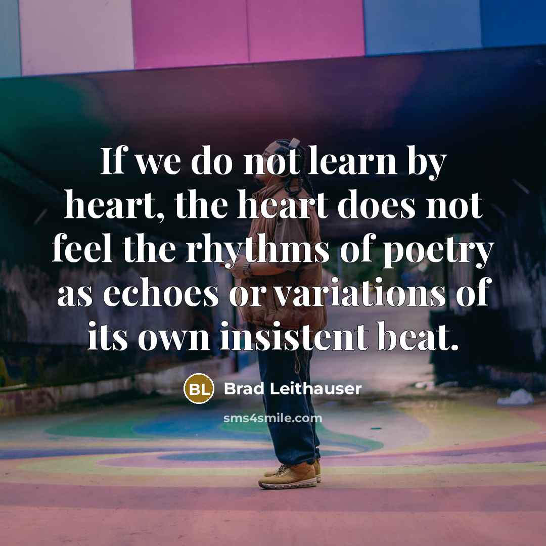 “If we do not learn by heart, the heart does…” quote by Brad Leithauser