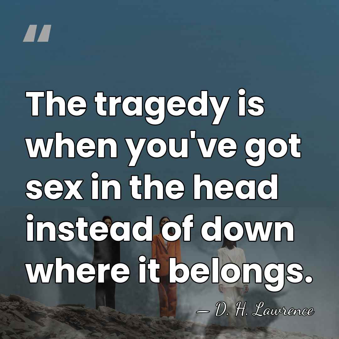 The tragedy is when you've got sex in the head instead of&hellip; - D. H. Lawrence