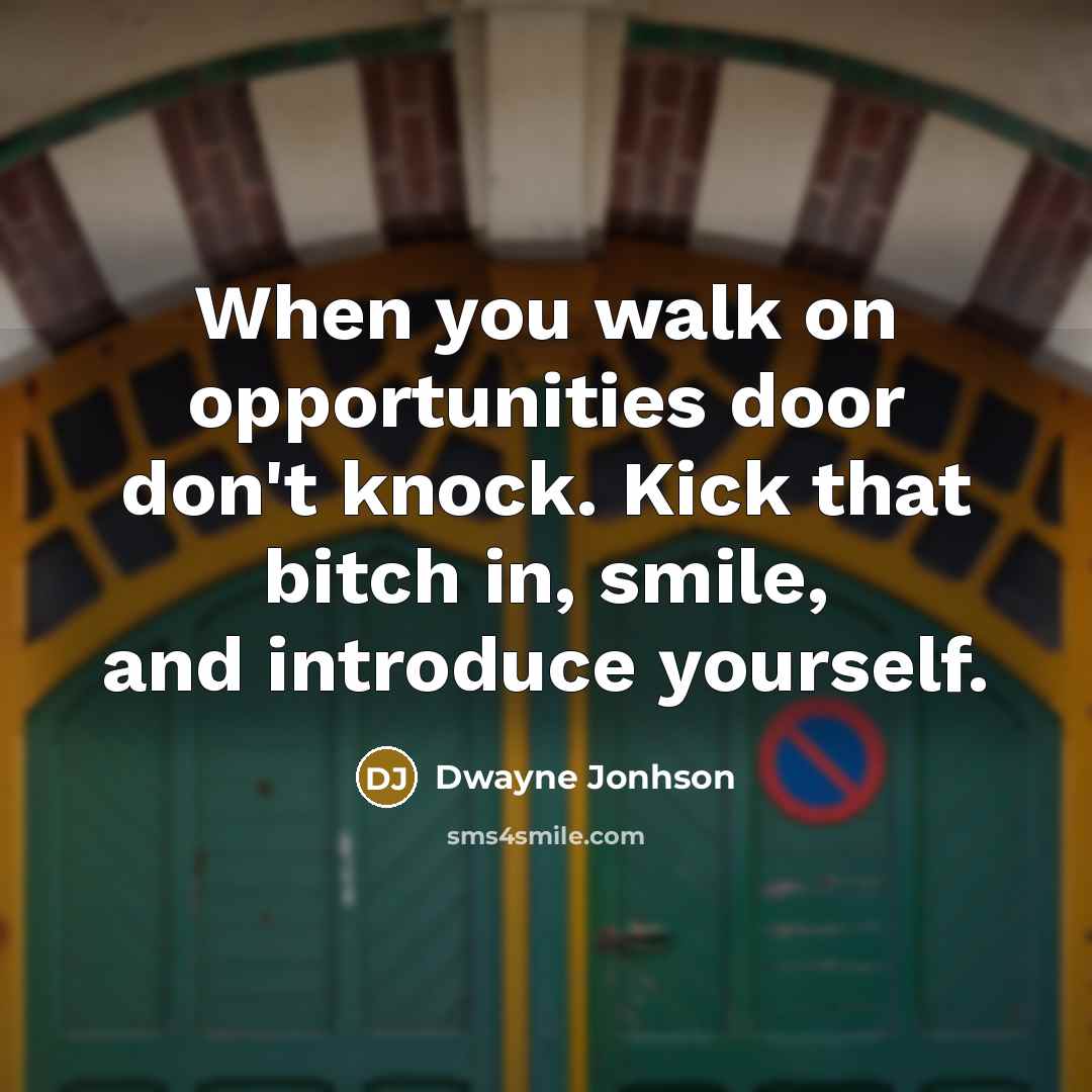 “When you walk on opportunities door don't knock. Kick that bitch in, smile, and introduce yourself.” quote by Dwayne Jonhson