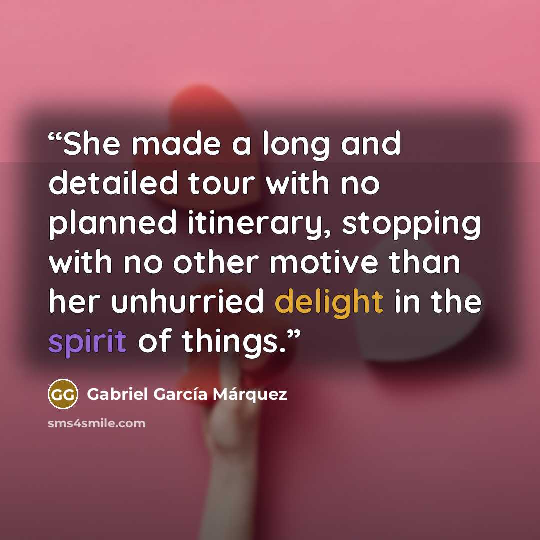“She made a long and detailed tour with no planned itinerary, stopping with no other motive than her unhurried delight in the spirit of things.” quote by Gabriel García Márquez