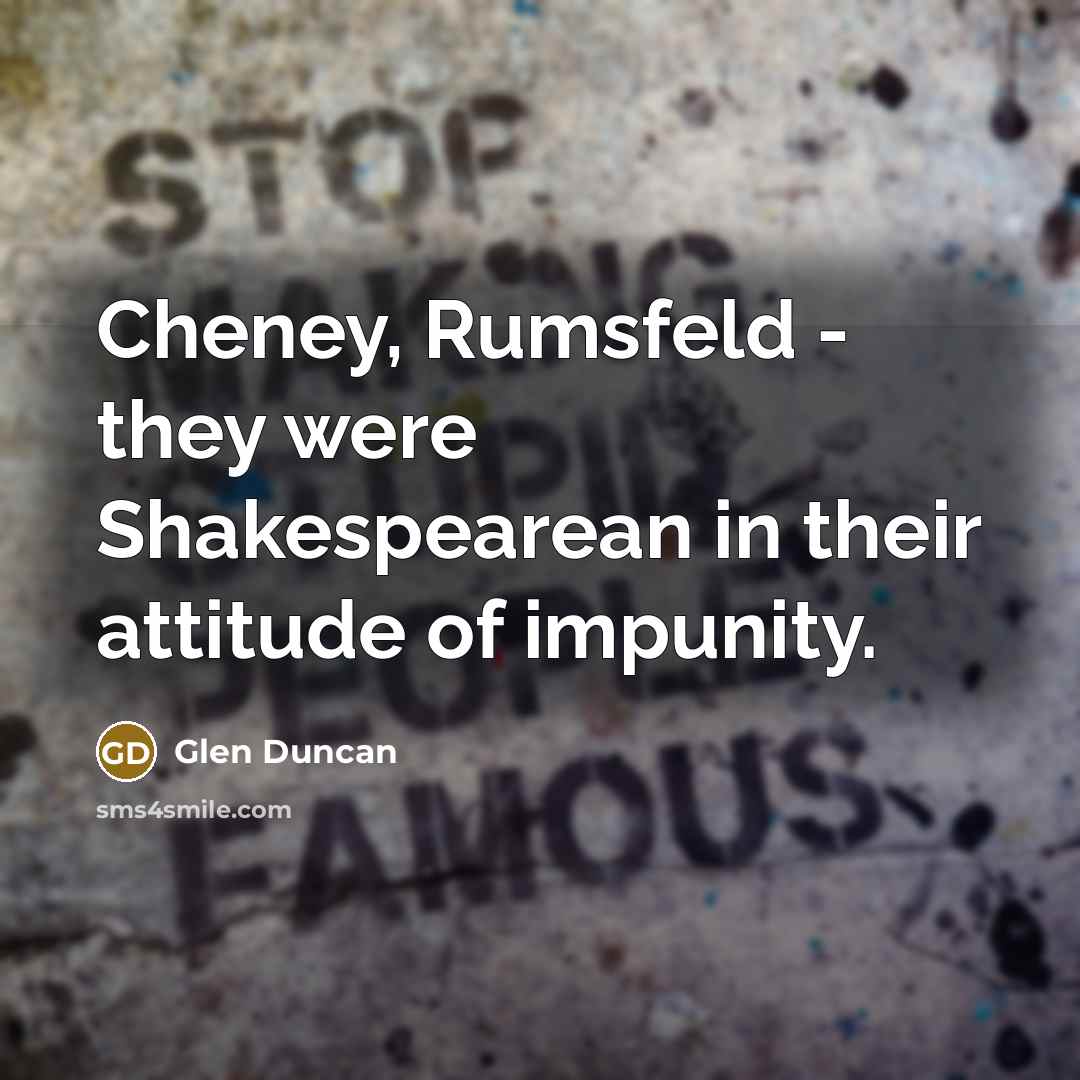 “Cheney, Rumsfeld - they were Shakespearean in their attitude of…” quote by Glen Duncan