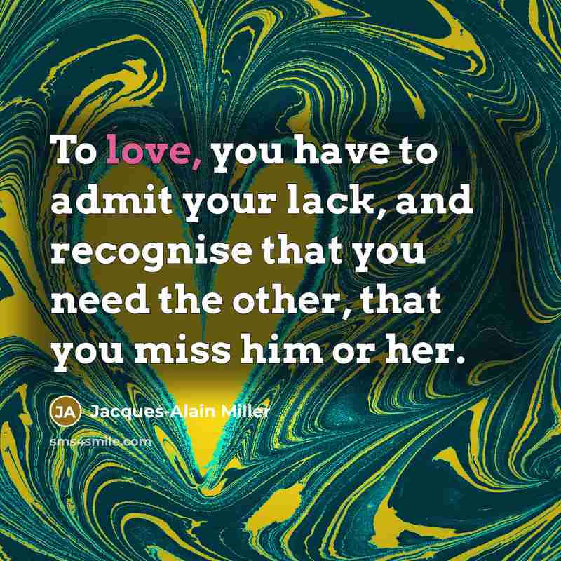 “To love, you have to admit your lack, and recognise that you need the other, that you miss him or her.” quote by Jacques-Alain Miller
