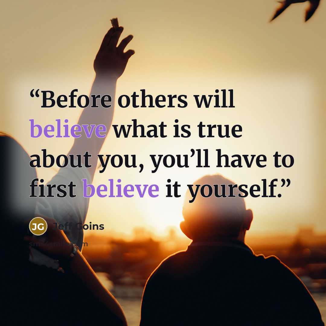 “Before others will believe what is true about you, you’ll have to first believe it yourself.” quote by Jeff Goins