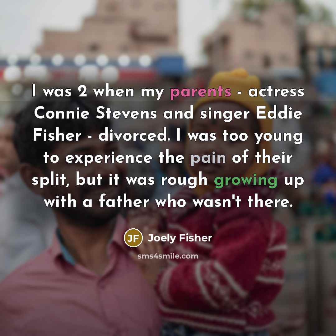 “I was 2 when my parents - actress Connie Stevens and singer Eddie Fisher - divorced. I was too young to experience the pain of their split, but it was rough growing up with a father who wasn't there.” quote by Joely Fisher