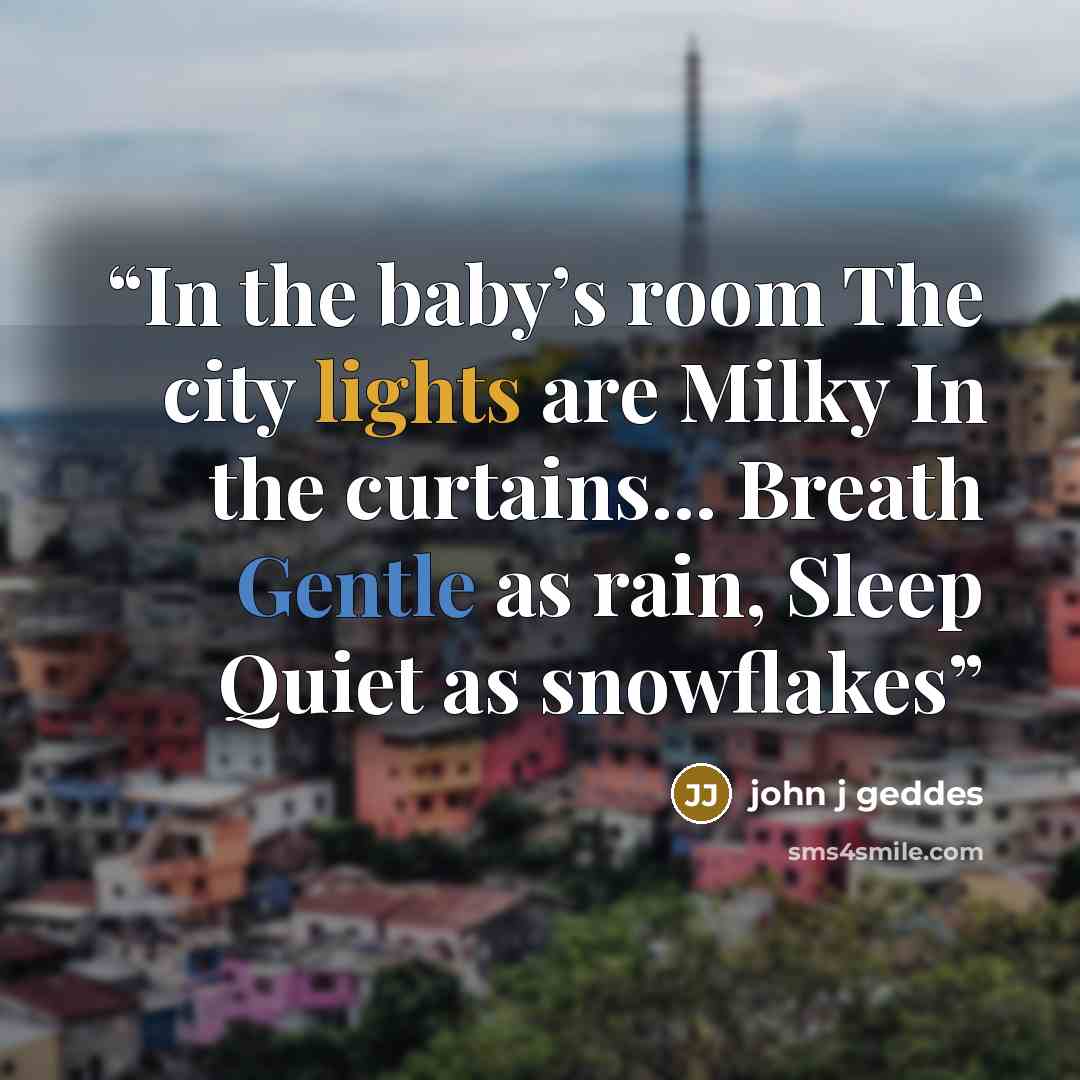 “In the baby’s room The city lights are Milky In the curtains… Breath Gentle as rain, Sleep Quiet as snowflakes” quote by john j geddes