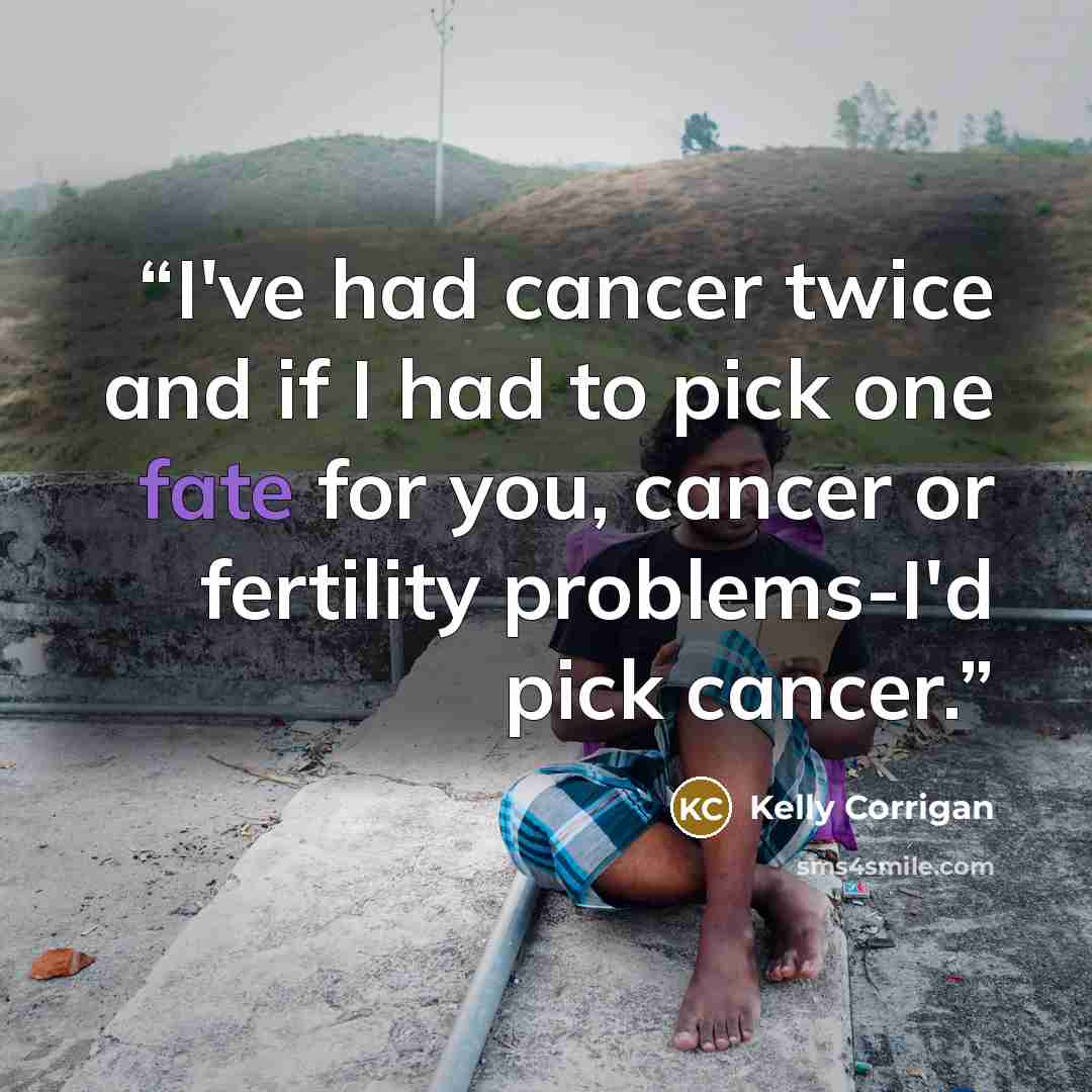 “I've had cancer twice and if I had to pick one fate for you, cancer or fertility problems-I'd pick cancer.” quote by Kelly Corrigan