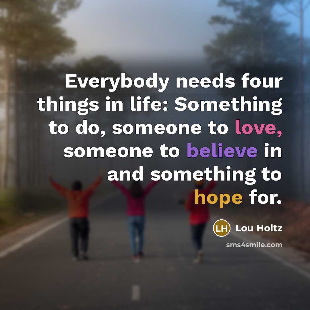 “Everybody needs four things in life: Something to do, someone…” quote by Lou Holtz