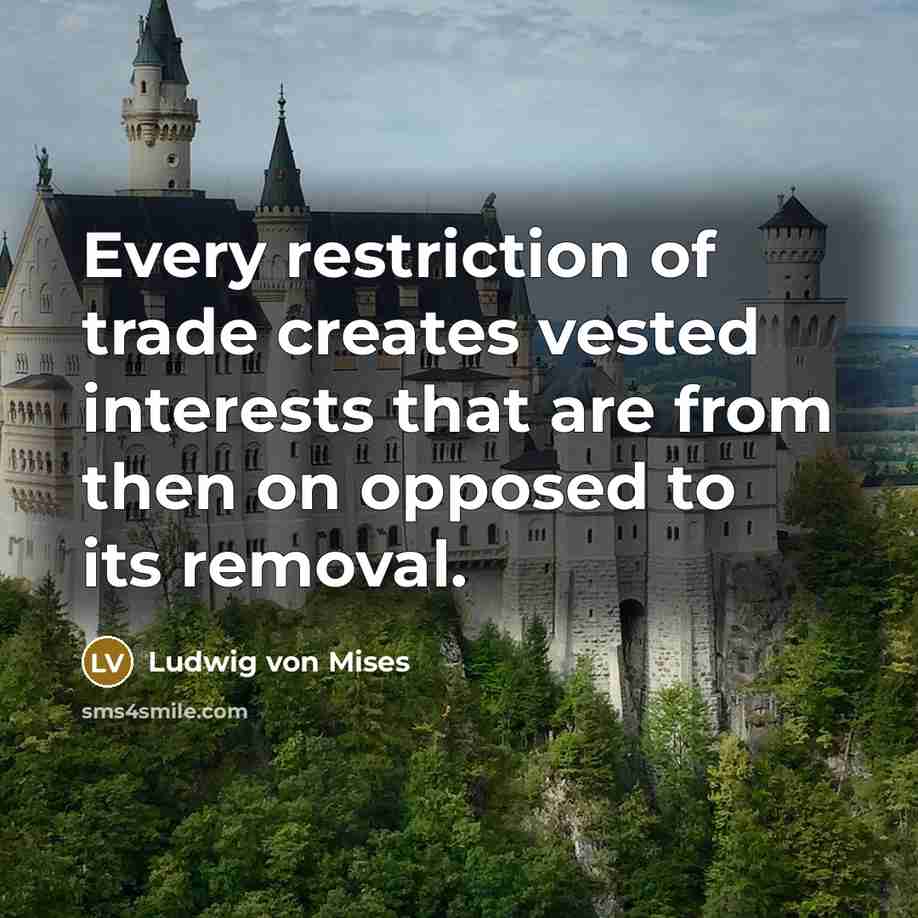“Every restriction of trade creates vested interests that are from…” quote by Ludwig von Mises