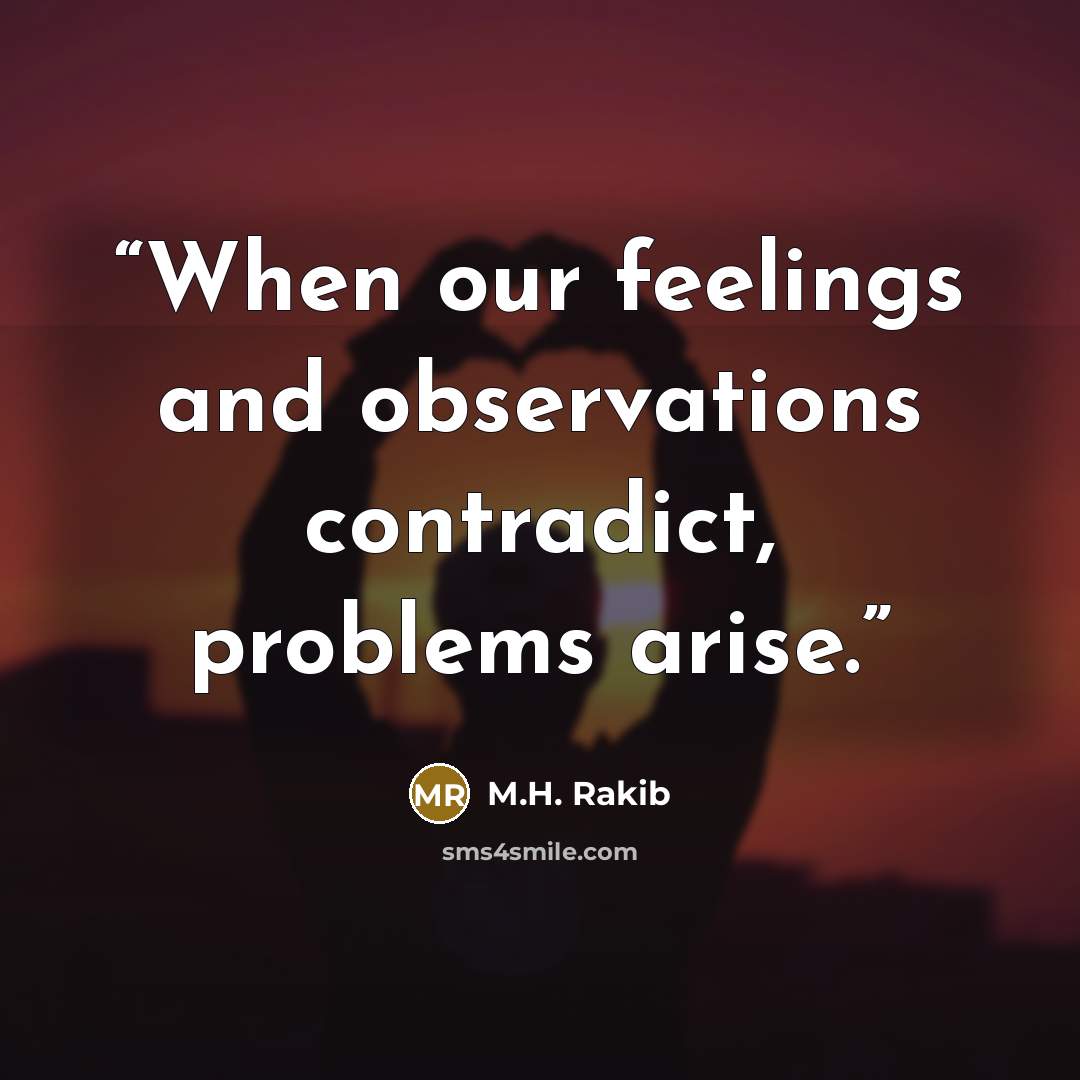 “When our feelings and observations contradict, problems arise.” quote by M.H. Rakib