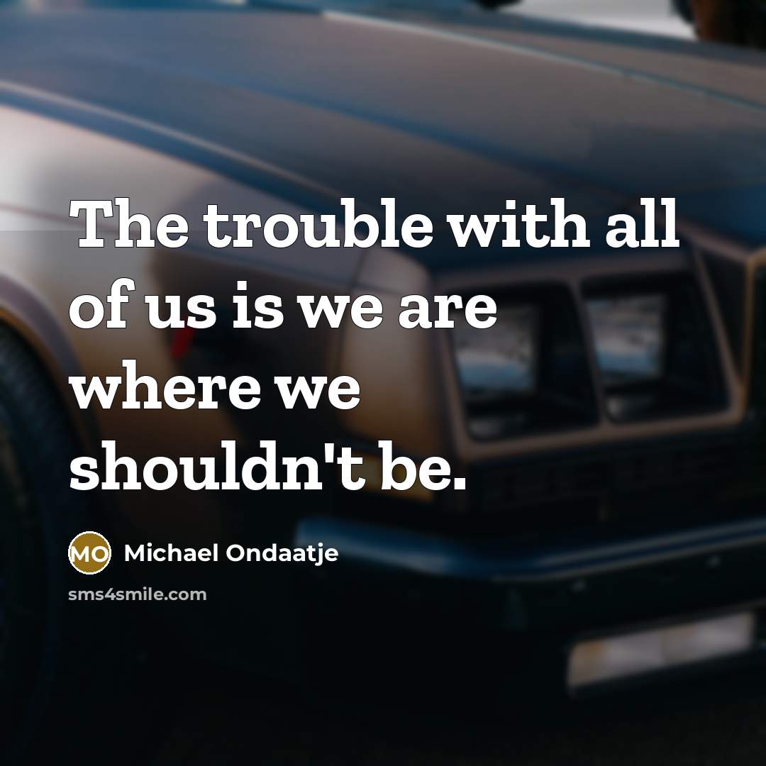 “The trouble with all of us is we are where…” quote by Michael Ondaatje