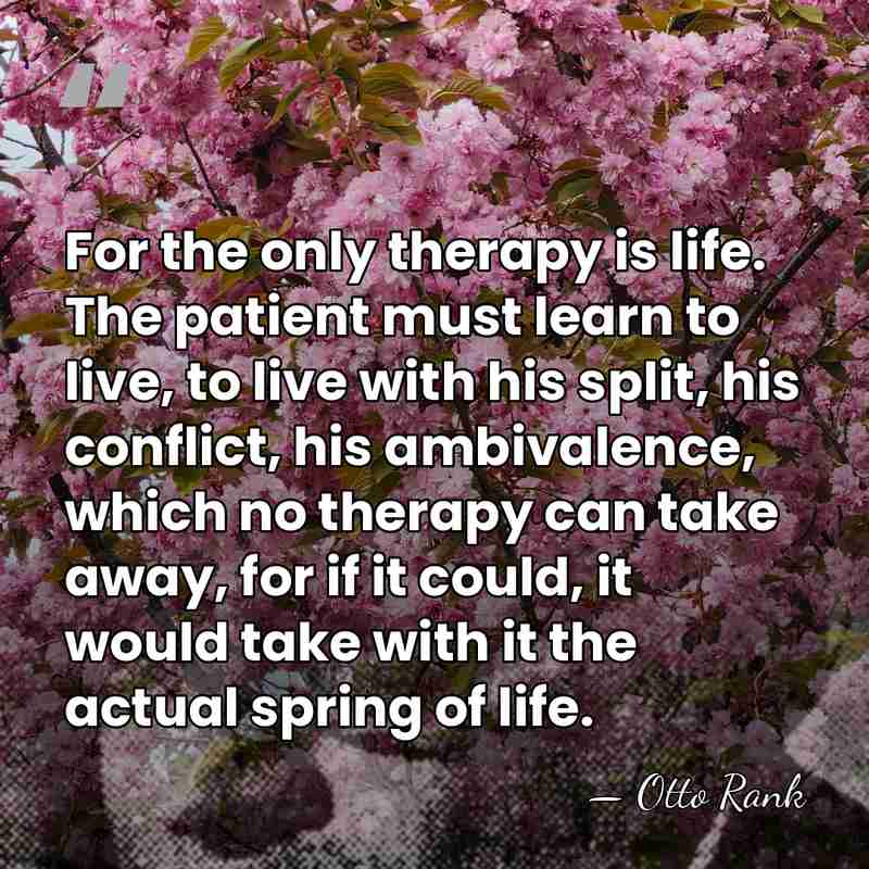 For the only therapy is life. The patient must learn to live,&hellip; - Otto Rank