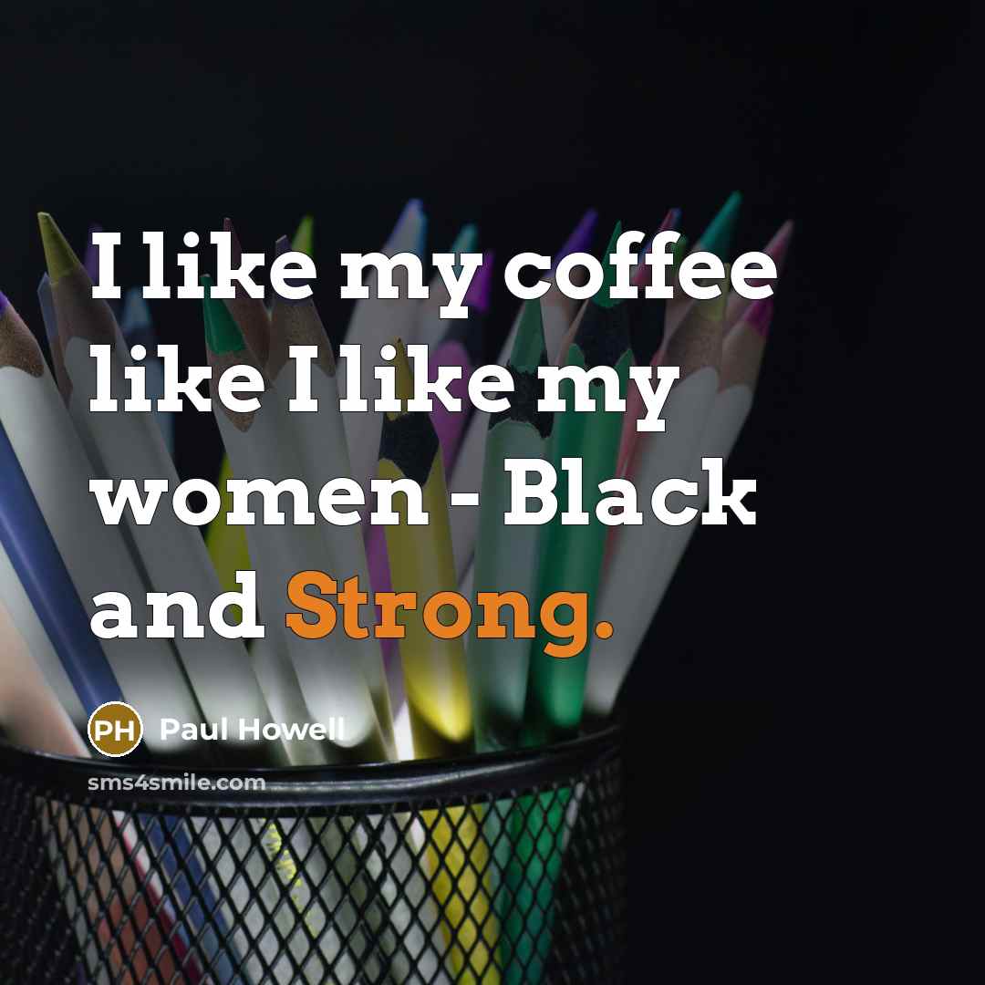 “I like my coffee like I like my women - Black and Strong.” quote by Paul Howell