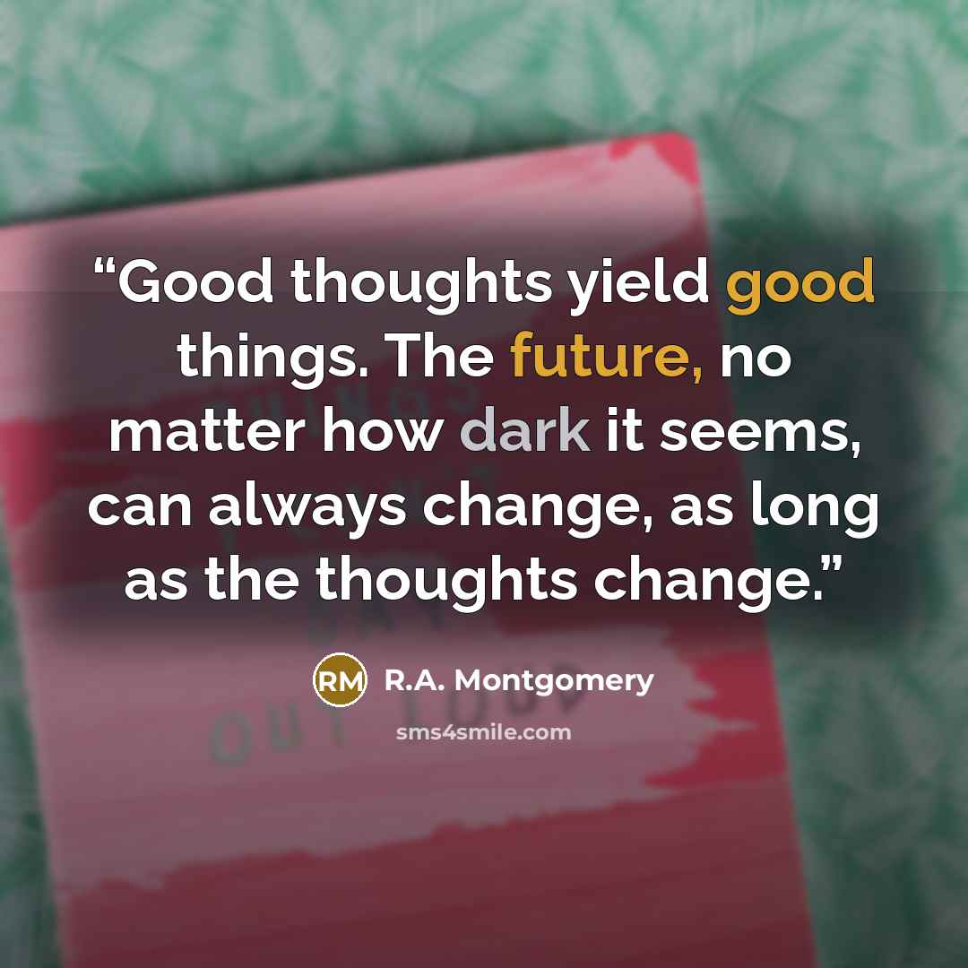 “Good thoughts yield good things. The future, no matter how dark it seems, can always change, as long as the thoughts change.” quote by R.A. Montgomery